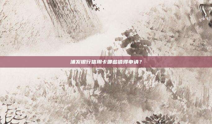 浦发银行信用卡哪些值得申请?