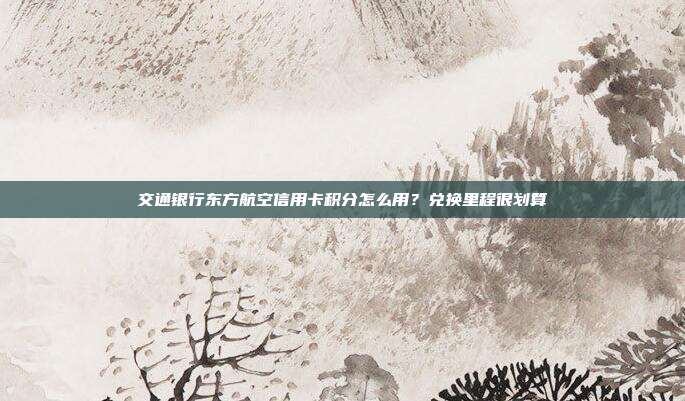 交通银行东方航空信用卡积分怎么用?兑换里程很划算