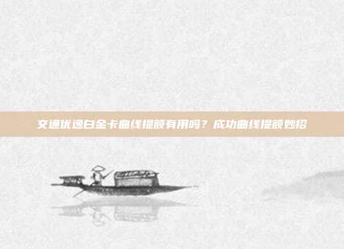 交通优逸白金卡曲线提额有用吗?成功曲线提额妙招