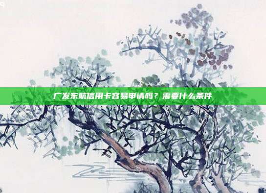 广发东航信用卡容易申请吗?需要什么条件