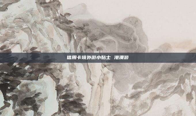信用卡境外游小贴士 港澳游