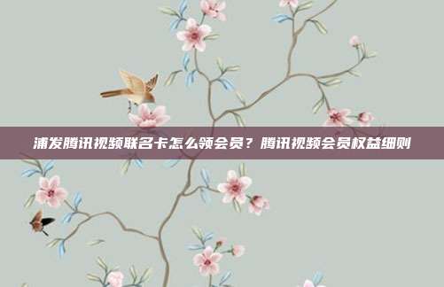 浦发腾讯视频联名卡怎么领会员?腾讯视频会员权益细则