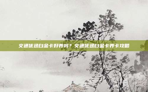 交通优逸白金卡好养吗?交通优逸白金卡养卡攻略