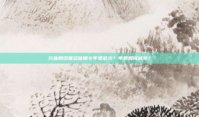 兴业腾讯联名信用卡年费多少?年费如何减免?