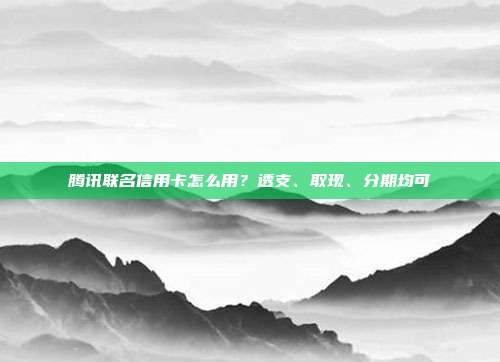 腾讯联名信用卡怎么用?透支、取现、分期均可