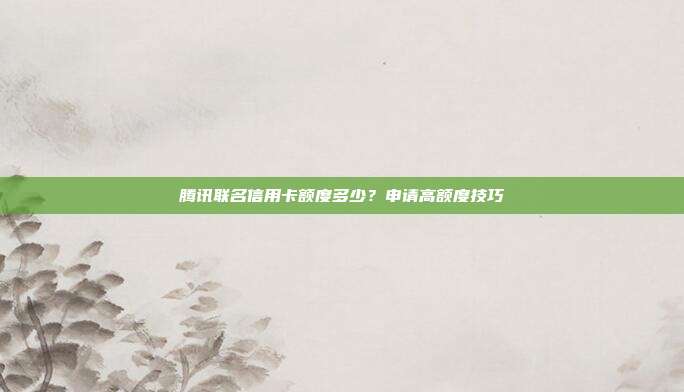腾讯联名信用卡额度多少?申请高额度技巧