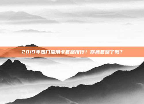 2019年热门信用卡套路排行!你被套路了吗?