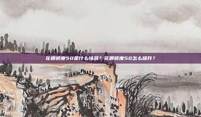 花呗额度50是什么情况?花呗额度50怎么提升?