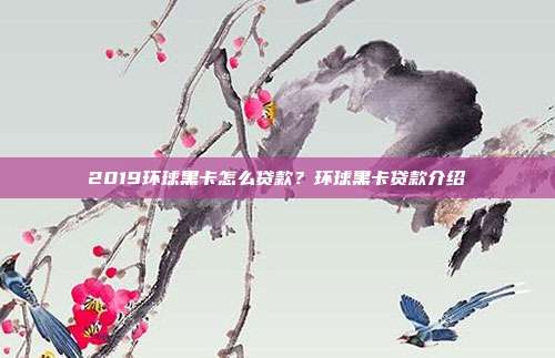 2019环球黑卡怎么贷款？环球黑卡贷款介绍