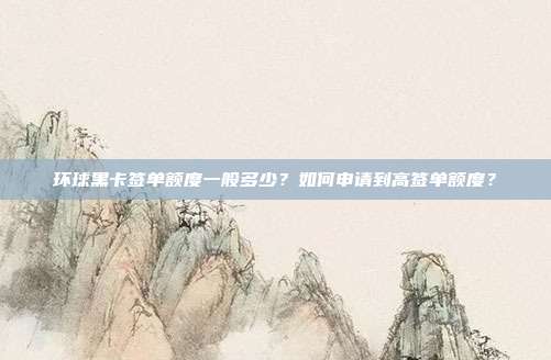 环球黑卡签单额度一般多少？如何申请到高签单额度？