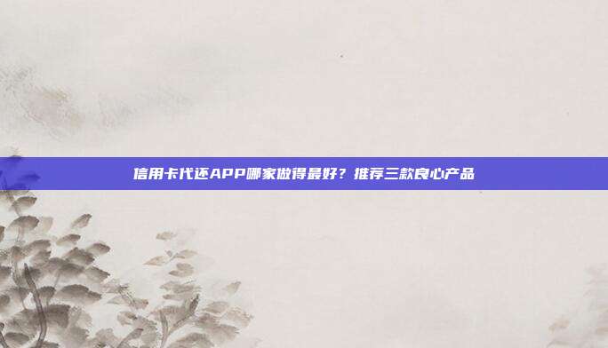 信用卡代还APP哪家做得最好?推荐三款良心产品