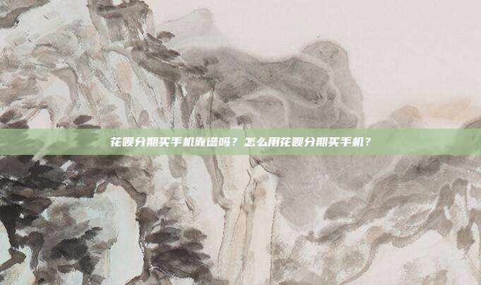 花呗分期买手机靠谱吗?怎么用花呗分期买手机?