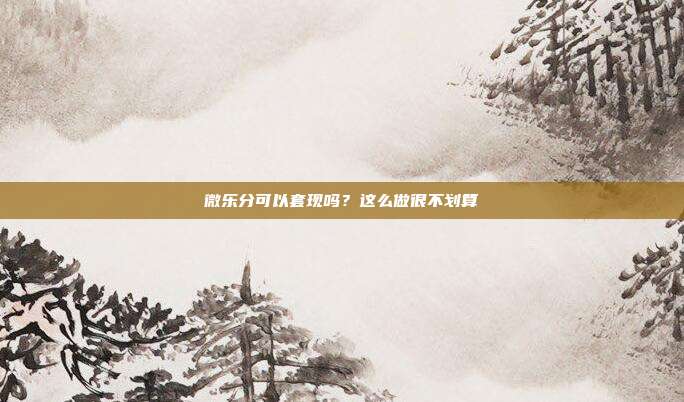 微乐分可以套现吗?这么做很不划算