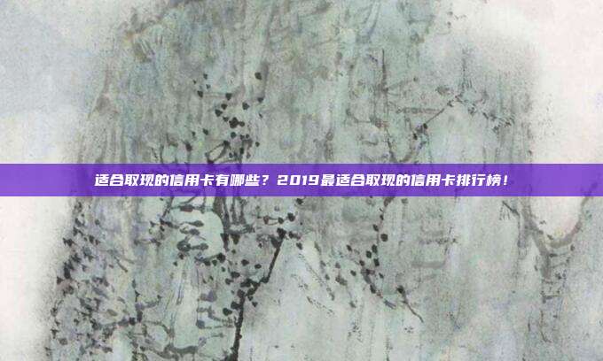 适合取现的信用卡有哪些?2019最适合取现的信用卡排行榜!