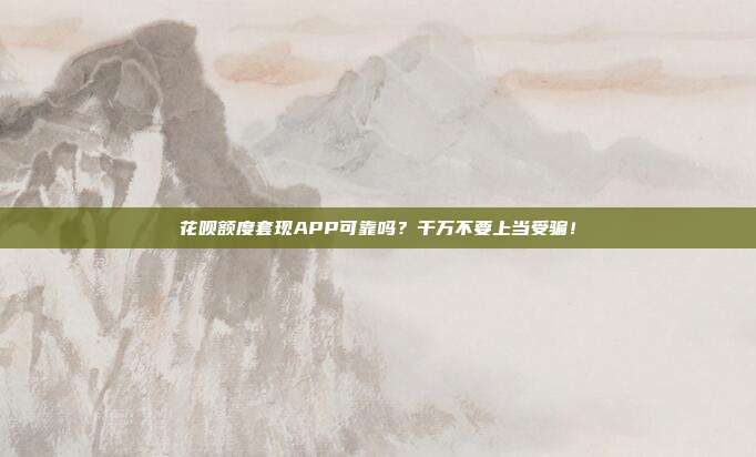 花呗额度套现APP可靠吗?千万不要上当受骗!