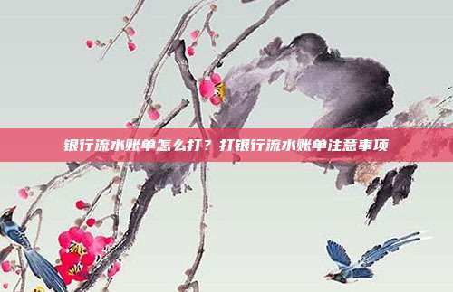 银行流水账单怎么打?打银行流水账单注意事项