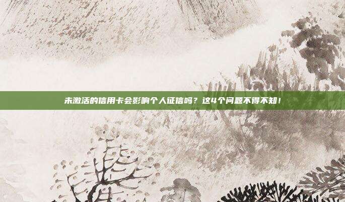 未激活的信用卡会影响个人征信吗?这4个问题不得不知!