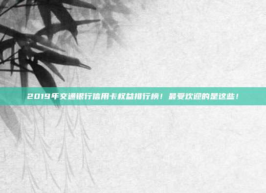2019年交通银行信用卡权益排行榜！最受欢迎的是这些！
