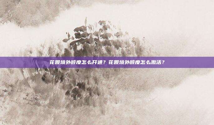 花呗境外额度怎么开通?花呗境外额度怎么激活?
