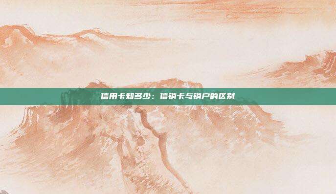 信用卡知多少：信销卡与销户的区别