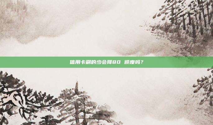 信用卡刷的少会降80 额度吗?