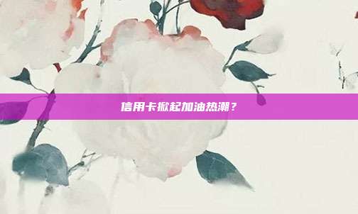 信用卡掀起加油热潮?