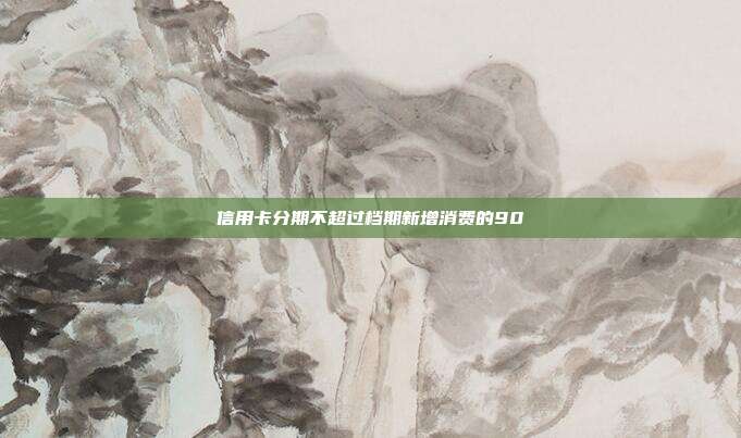信用卡分期不超过档期新增消费的90