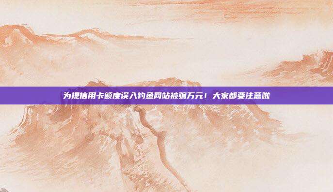 为提信用卡额度误入钓鱼网站被骗万元!大家都要注意啦