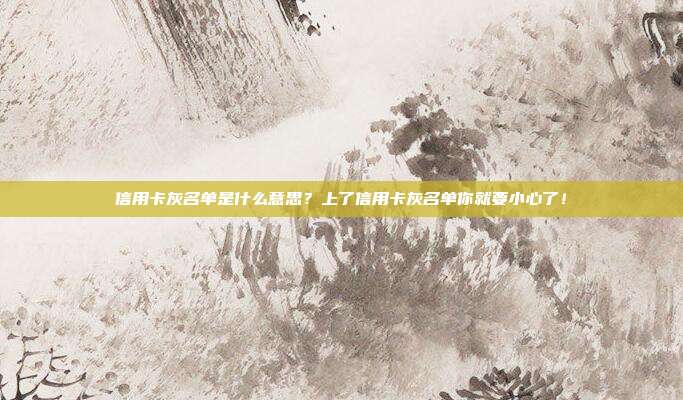 信用卡灰名单是什么意思?上了信用卡灰名单你就要小心了!