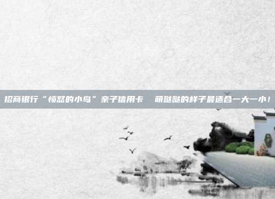 招商银行“愤怒的小鸟”亲子信用卡 萌哒哒的样子最适合一大一小!