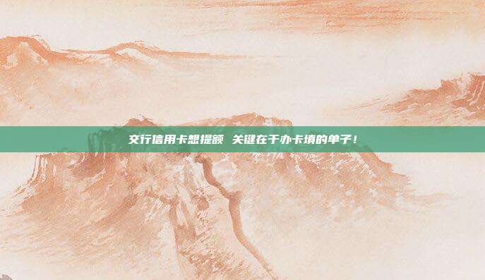 交行信用卡想提额 关键在于办卡填的单子!
