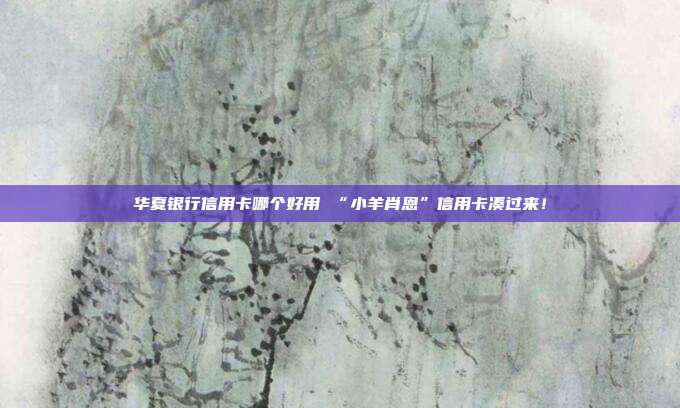 华夏银行信用卡哪个好用 “小羊肖恩”信用卡凑过来!