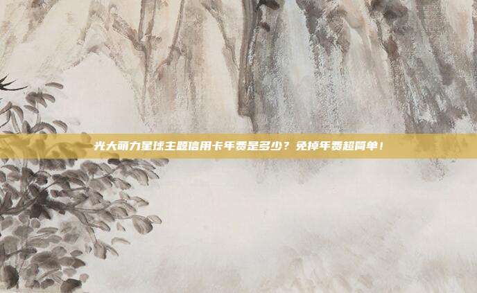 光大萌力星球主题信用卡年费是多少?免掉年费超简单!