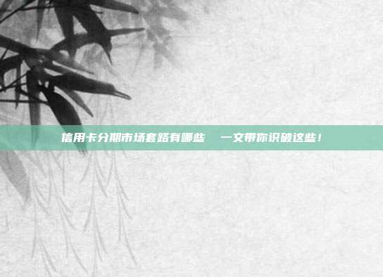 信用卡分期市场套路有哪些 一文带你识破这些!