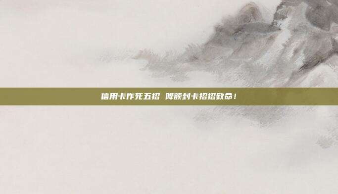 信用卡作死五招 降额封卡招招致命!