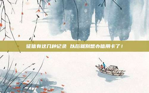 征信有这几种记录 以后就别想办信用卡了!
