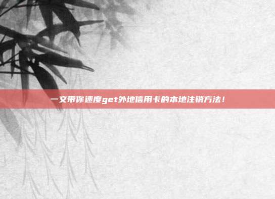 一文带你速度get外地信用卡的本地注销方法!
