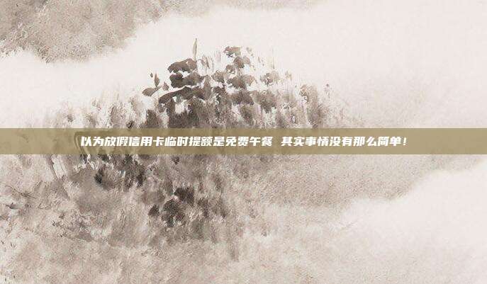 以为放假信用卡临时提额是免费午餐 其实事情没有那么简单!