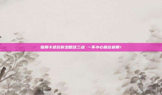 信用卡还款时忽略这三点 一不小心就会逾期!