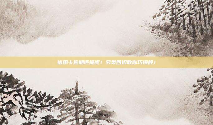 信用卡逾期还提额!另类四招教你巧提额!