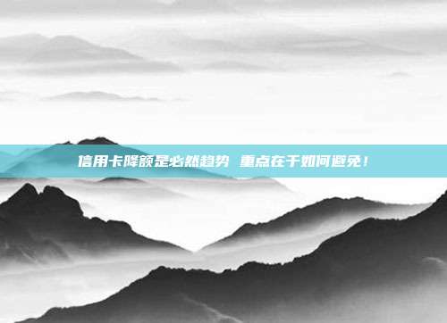 信用卡降额是必然趋势 重点在于如何避免!