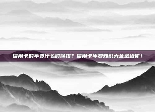 信用卡的年费什么时候扣?信用卡年费知识大全送给你!