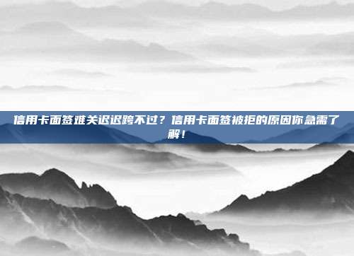 信用卡面签难关迟迟跨不过?信用卡面签被拒的原因你急需了解!