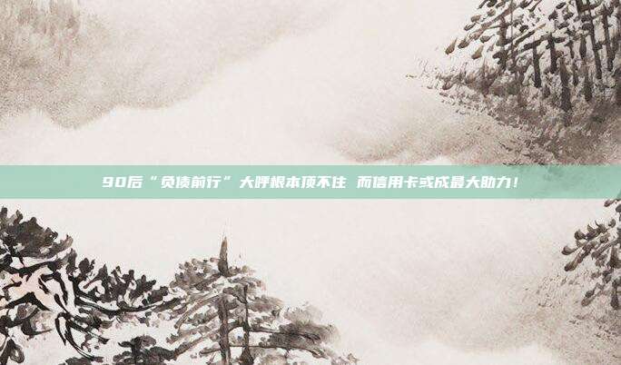 90后“负债前行”大呼根本顶不住 而信用卡或成最大助力!