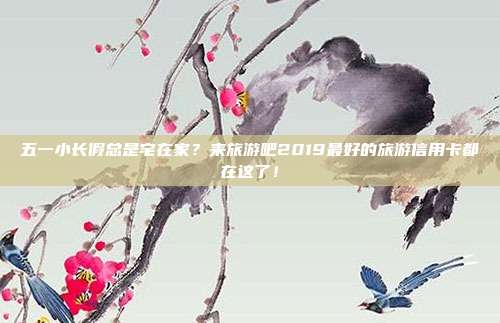 五一小长假总是宅在家?来旅游吧2019最好的旅游信用卡都在这了!