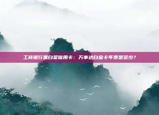工商银行黑白菜信用卡:万事达白金卡年费是多少?