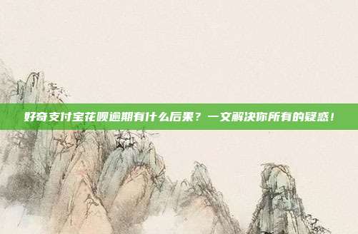 好奇支付宝花呗逾期有什么后果?一文解决你所有的疑惑!