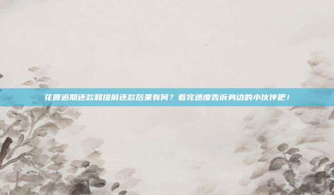 花呗逾期还款和提前还款后果有何?看完速度告诉身边的小伙伴吧!