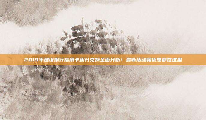 2019年建设银行信用卡积分兑换全面分析!最新活动和优惠都在这里