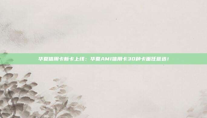 华夏信用卡新卡上线:华夏AMI信用卡30种卡面任意选!